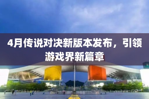 4月傳說對(duì)決新版本發(fā)布，引領(lǐng)游戲界新篇章