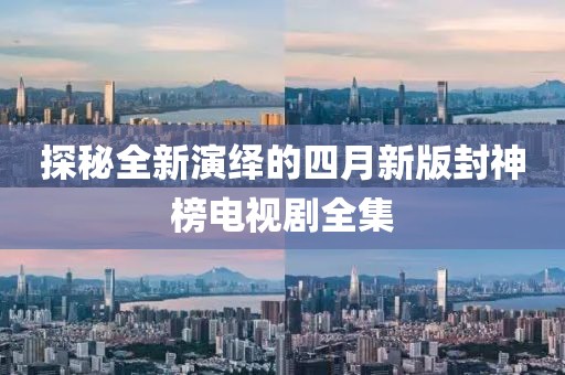 探秘全新演繹的四月新版封神榜電視劇全集