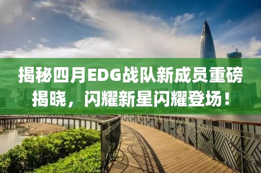 揭秘四月EDG戰(zhàn)隊(duì)新成員重磅揭曉，閃耀新星閃耀登場(chǎng)！
