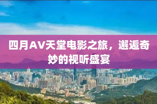 四月AV天堂電影之旅，邂逅奇妙的視聽盛宴