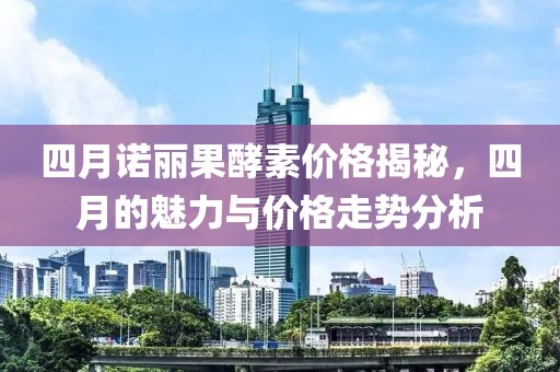 四月諾麗果酵素價(jià)格揭秘，四月的魅力與價(jià)格走勢(shì)分析