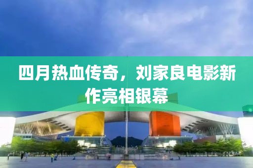 四月熱血傳奇，劉家良電影新作亮相銀幕
