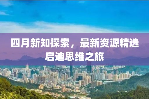 四月新知探索，最新資源精選啟迪思維之旅