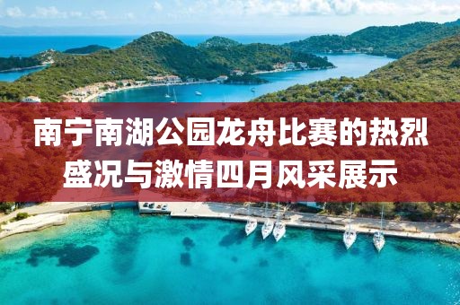 南寧南湖公園龍舟比賽的熱烈盛況與激情四月風(fēng)采展示