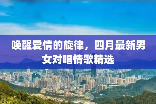 喚醒愛情的旋律，四月最新男女對(duì)唱情歌精選