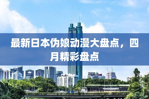 最新日本偽娘動漫大盤點，四月精彩盤點