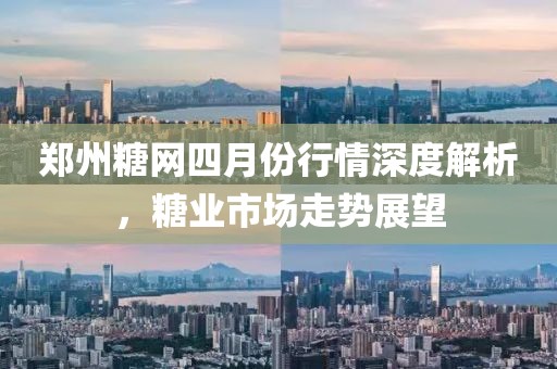 鄭州糖網(wǎng)四月份行情深度解析，糖業(yè)市場走勢展望