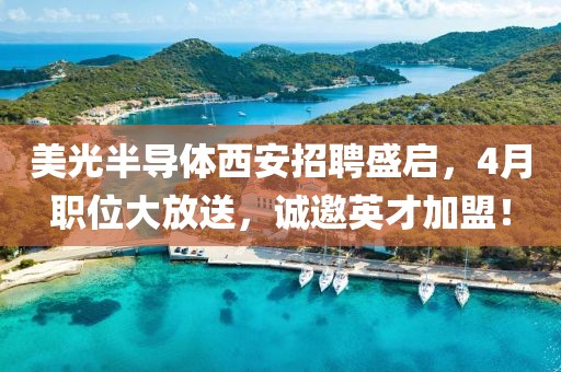 美光半導(dǎo)體西安招聘盛啟，4月職位大放送，誠(chéng)邀英才加盟！