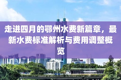 走進(jìn)四月的鄂州水費(fèi)新篇章，最新水費(fèi)標(biāo)準(zhǔn)解析與費(fèi)用調(diào)整概覽