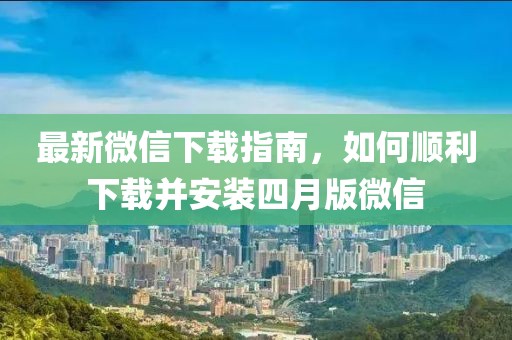 最新微信下載指南，如何順利下載并安裝四月版微信