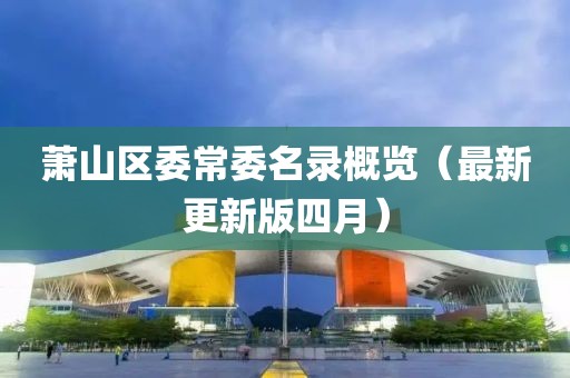 蕭山區(qū)委常委名錄概覽（最新更新版四月）