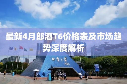 最新4月郎酒T6價(jià)格表及市場(chǎng)趨勢(shì)深度解析