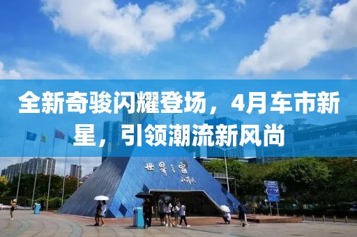 全新奇駿閃耀登場，4月車市新星，引領(lǐng)潮流新風(fēng)尚