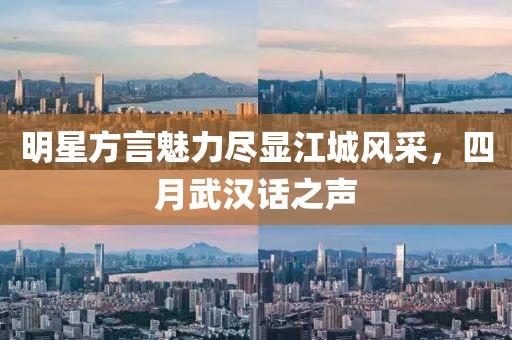 明星方言魅力盡顯江城風采，四月武漢話之聲