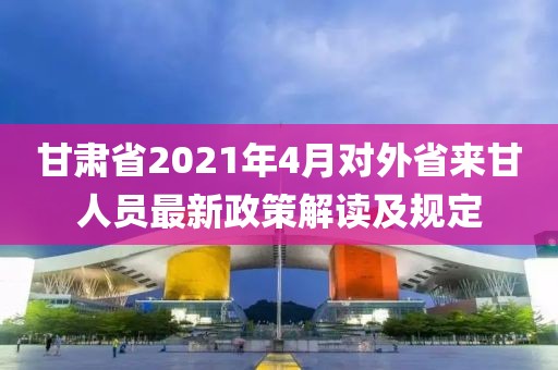 甘肅省2021年4月對(duì)外省來甘人員最新政策解讀及規(guī)定