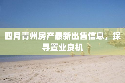 四月青州房產最新出售信息，探尋置業(yè)良機