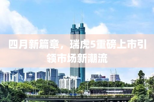 四月新篇章，瑞虎5重磅上市引領市場新潮流