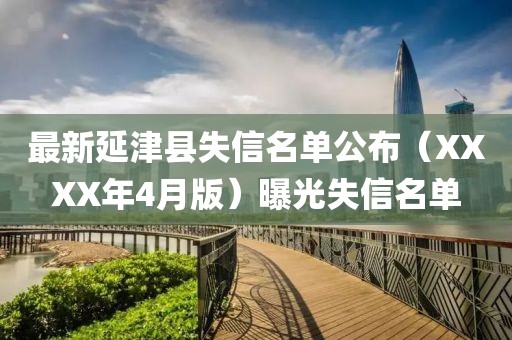 最新延津縣失信名單公布（XXXX年4月版）曝光失信名單