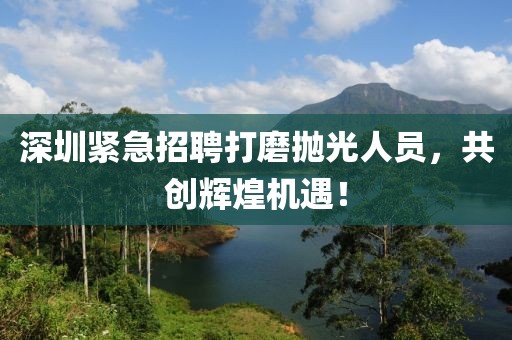 深圳緊急招聘打磨拋光人員，共創(chuàng)輝煌機(jī)遇！