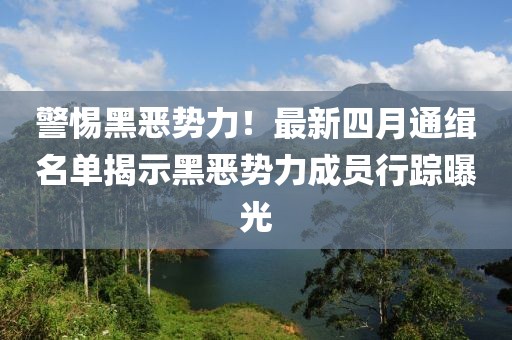 警惕黑惡勢力！最新四月通緝名單揭示黑惡勢力成員行蹤曝光