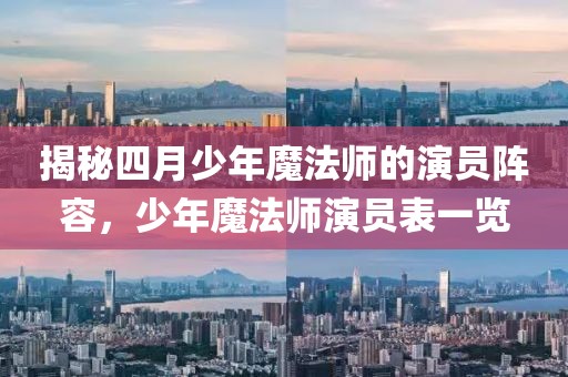 揭秘四月少年魔法師的演員陣容，少年魔法師演員表一覽