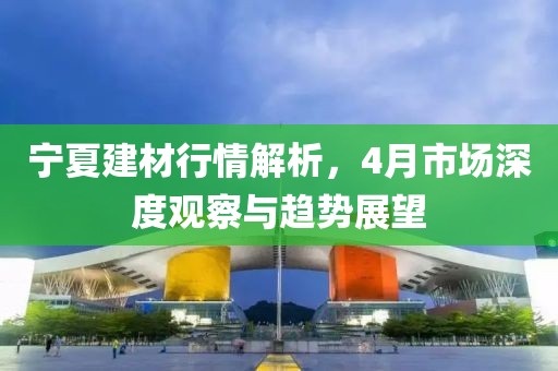 寧夏建材行情解析，4月市場(chǎng)深度觀察與趨勢(shì)展望