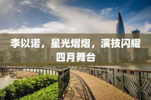 李以諾，星光熠熠，演技閃耀四月舞臺