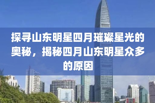 探尋山東明星四月璀璨星光的奧秘，揭秘四月山東明星眾多的原因