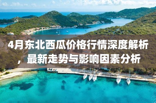 4月東北西瓜價(jià)格行情深度解析，最新走勢(shì)與影響因素分析