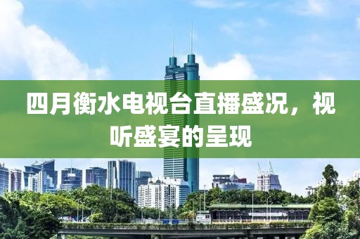 四月衡水電視臺(tái)直播盛況，視聽(tīng)盛宴的呈現(xiàn)