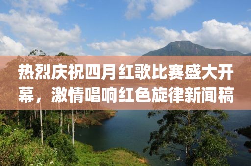 熱烈慶祝四月紅歌比賽盛大開幕，激情唱響紅色旋律新聞稿