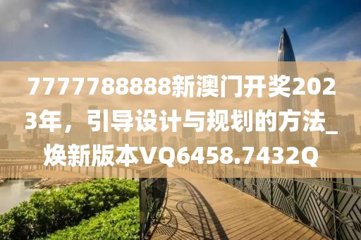 7777788888新澳門開獎2023年，引導設計與規(guī)劃的方法_煥新版本VQ6458.7432Q