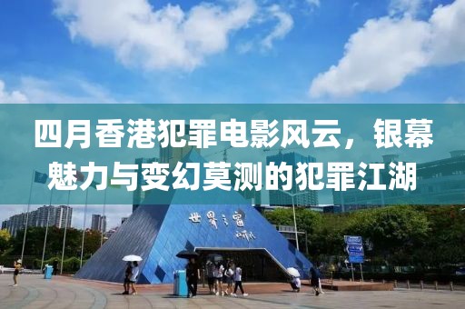 四月香港犯罪電影風(fēng)云，銀幕魅力與變幻莫測的犯罪江湖