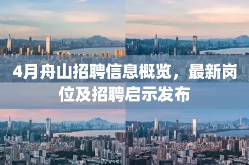 4月舟山招聘信息概覽，最新崗位及招聘啟示發(fā)布