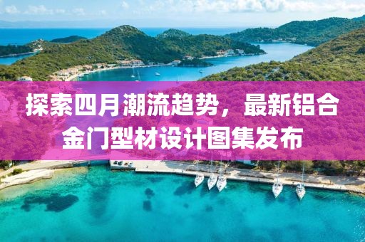 探索四月潮流趨勢，最新鋁合金門型材設(shè)計圖集發(fā)布