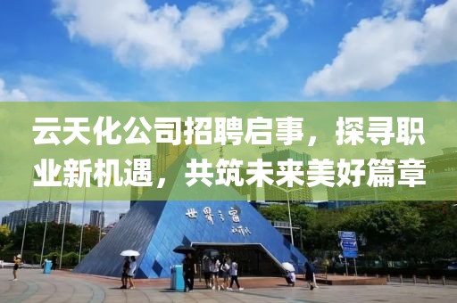云天化公司招聘啟事，探尋職業(yè)新機遇，共筑未來美好篇章