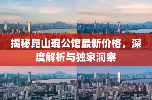 揭秘昆山琨公館最新價格，深度解析與獨家洞察