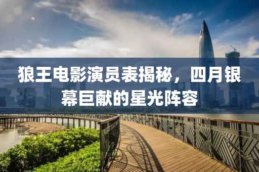狼王電影演員表揭秘，四月銀幕巨獻(xiàn)的星光陣容