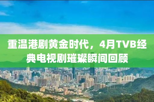 重溫港劇黃金時代，4月TVB經(jīng)典電視劇璀璨瞬間回顧