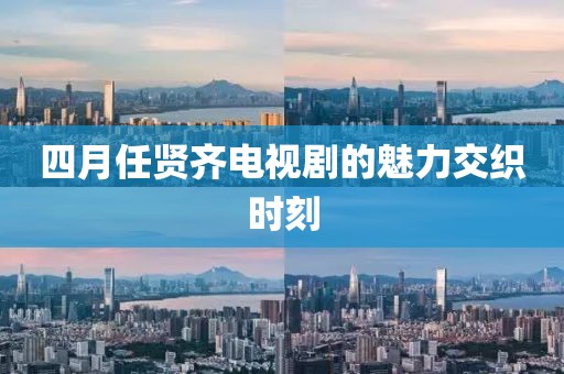 四月任賢齊電視劇的魅力交織時(shí)刻