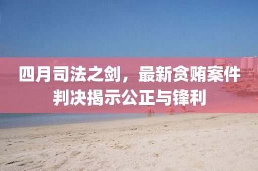 四月司法之劍，最新貪賄案件判決揭示公正與鋒利