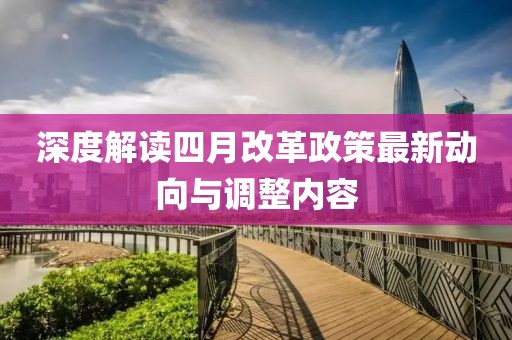 深度解讀四月改革政策最新動(dòng)向與調(diào)整內(nèi)容
