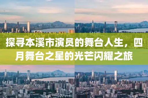 探尋本溪市演員的舞臺(tái)人生，四月舞臺(tái)之星的光芒閃耀之旅