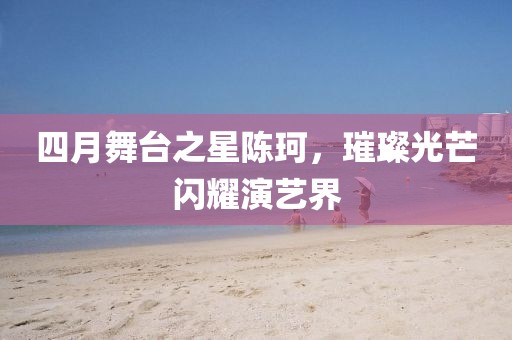 四月舞臺(tái)之星陳珂，璀璨光芒閃耀演藝界