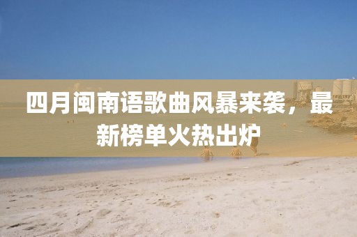四月閩南語歌曲風(fēng)暴來襲，最新榜單火熱出爐