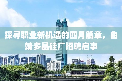 探尋職業(yè)新機遇的四月篇章，曲靖多晶硅廠招聘啟事