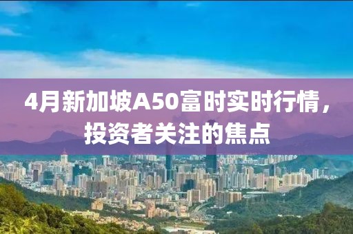4月新加坡A50富時實時行情，投資者關(guān)注的焦點