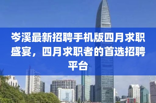 岑溪最新招聘手機(jī)版四月求職盛宴，四月求職者的首選招聘平臺(tái)