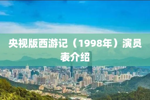央視版西游記（1998年）演員表介紹