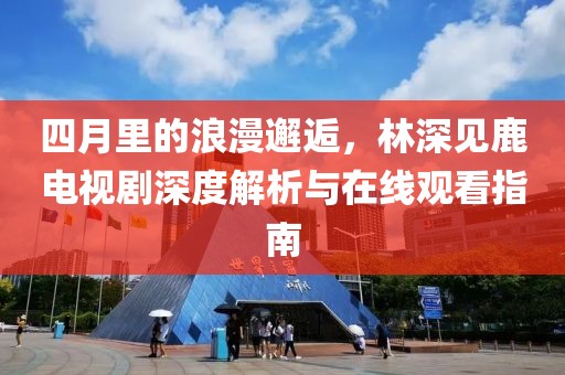 四月里的浪漫邂逅，林深見鹿電視劇深度解析與在線觀看指南